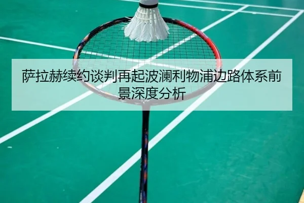 萨拉赫续约谈判再起波澜利物浦边路体系前景深度分析